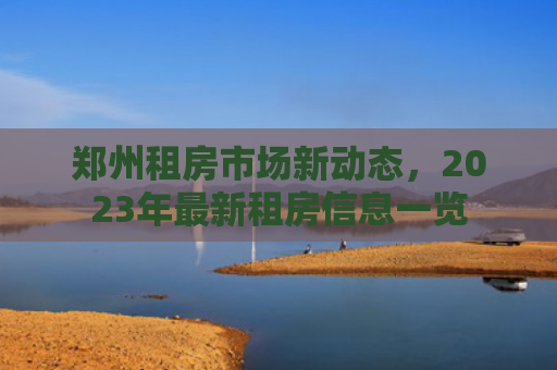 郑州租房市场新动态，2023年最新租房信息一览