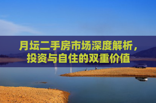 月坛二手房市场深度解析，投资与自住的双重价值