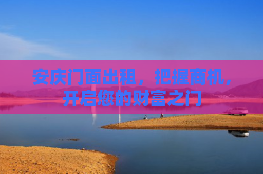 安庆门面出租，把握商机，开启您的财富之门