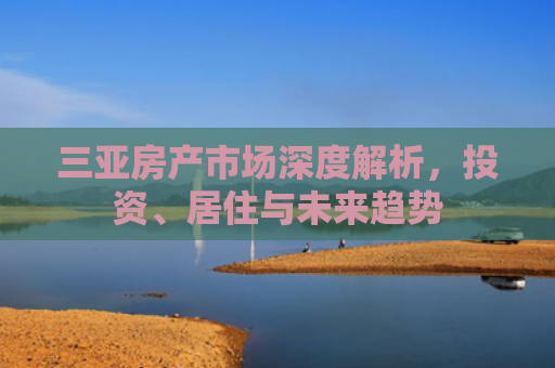 三亚房产市场深度解析，投资、居住与未来趋势