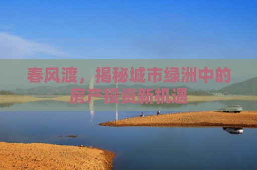 春风渡，揭秘城市绿洲中的房产投资新机遇
