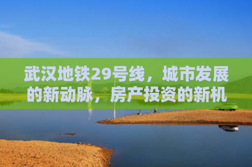 武汉地铁29号线，城市发展的新动脉，房产投资的新机遇