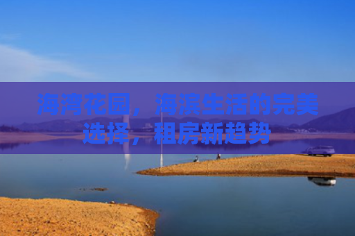 海湾花园，海滨生活的完美选择，租房新趋势