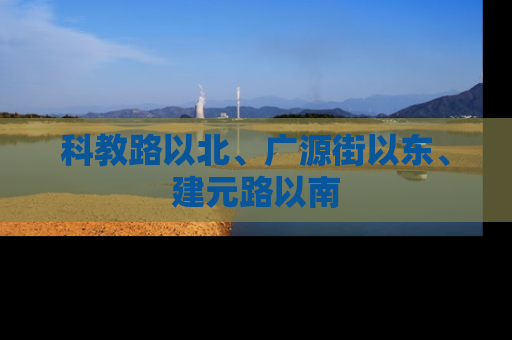 科教路以北、广源街以东、建元路以南