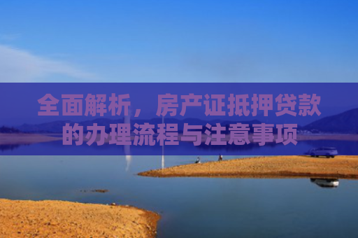 全面解析，房产证抵押贷款的办理流程与注意事项