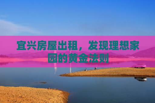 宜兴房屋出租，发现理想家园的黄金法则