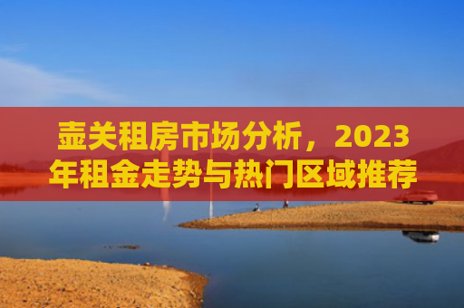壶关租房市场分析，2023年租金走势与热门区域推荐