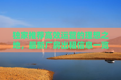 独家推荐高效运营的理想之地，最新厂房出租信息一览