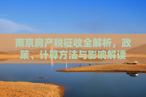 南京房产税征收全解析，政策、计算方法与影响解读
