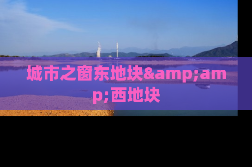 城市之窗东地块&amp;西地块