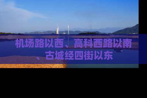 机场路以西、高科西路以南、古城经四街以东