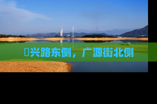 洺兴路东侧，广源街北侧