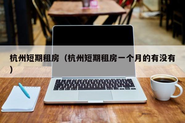 杭州短期租房（杭州短期租房一个月的有没有）