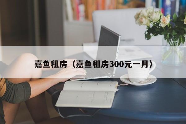 嘉鱼租房（嘉鱼租房300元一月）