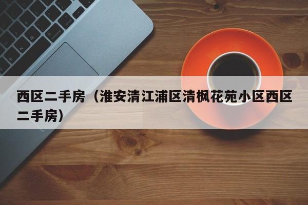 西区二手房（淮安清江浦区清枫花苑小区西区二手房）