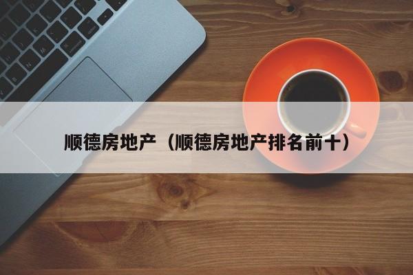 顺德房地产（顺德房地产排名前十）