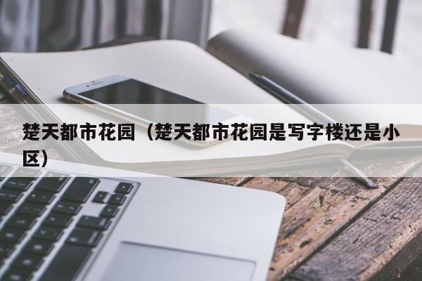 楚天都市花园（楚天都市花园是写字楼还是小区）