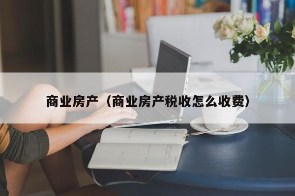 商业房产（商业房产税收怎么收费）