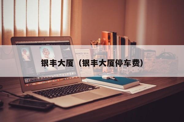 银丰大厦（银丰大厦停车费）