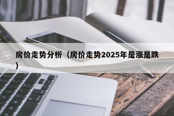 房价走势分析（房价走势2025年是涨是跌）