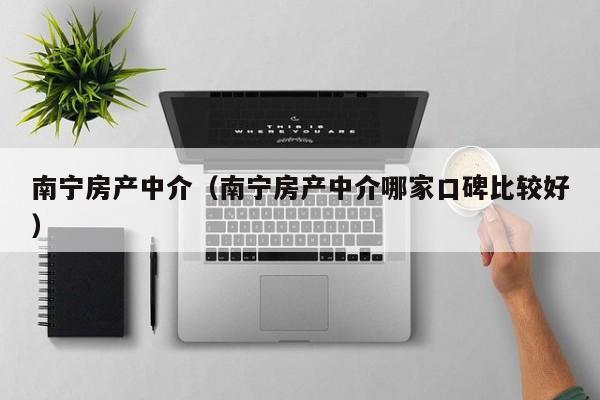 南宁房产中介（南宁房产中介哪家口碑比较好）