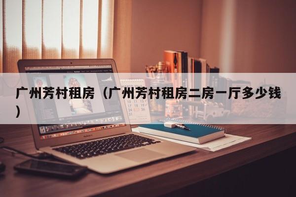 广州芳村租房（广州芳村租房二房一厅多少钱）