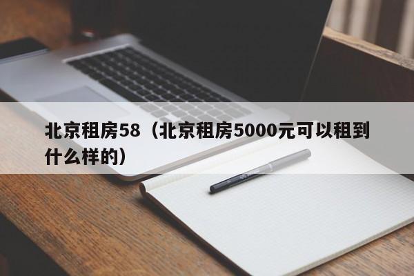 北京租房58（北京租房5000元可以租到什么样的）