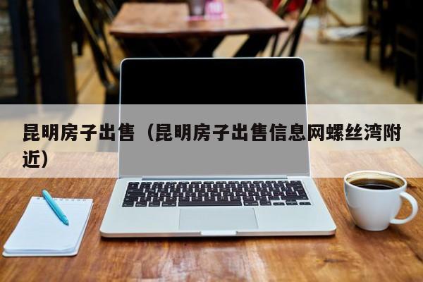 昆明房子出售（昆明房子出售信息网螺丝湾附近）