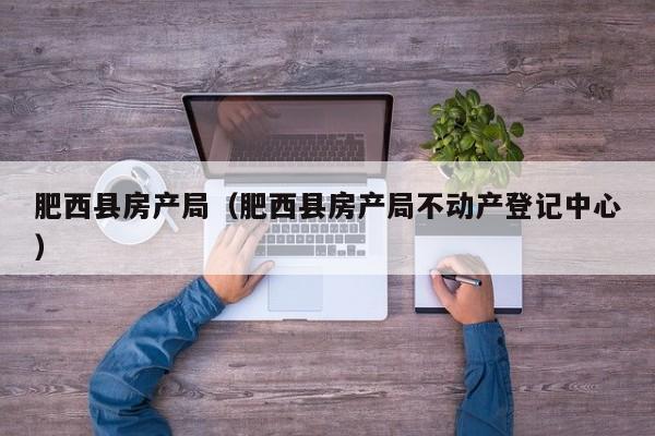 肥西县房产局（肥西县房产局不动产登记中心）