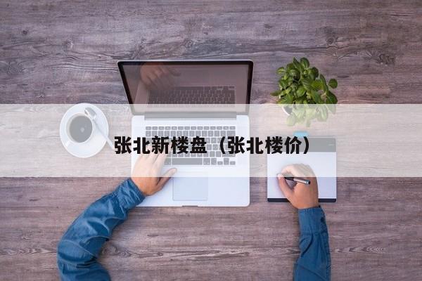 张北新楼盘（张北楼价）