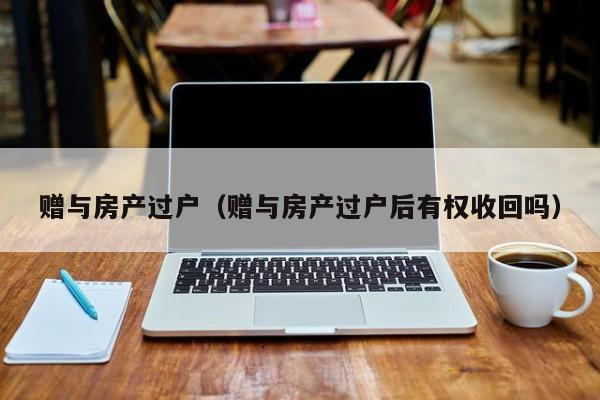 赠与房产过户（赠与房产过户后有权收回吗）