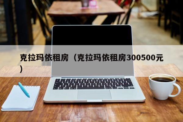 克拉玛依租房（克拉玛依租房300500元）