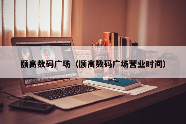 颐高数码广场（颐高数码广场营业时间）