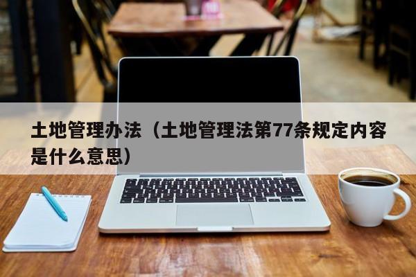 土地管理办法（土地管理法第77条规定内容是什么意思）