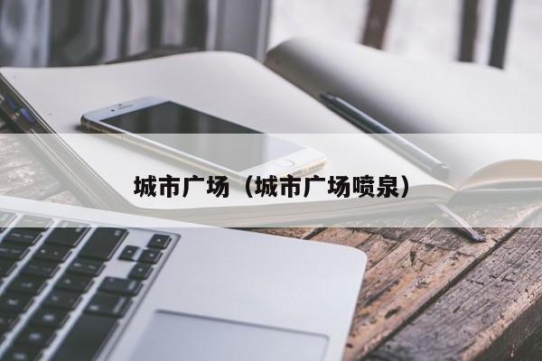 城市广场（城市广场喷泉）