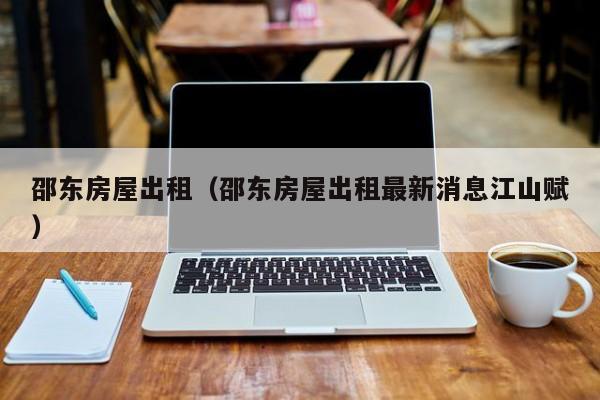 邵东房屋出租（邵东房屋出租最新消息江山赋）