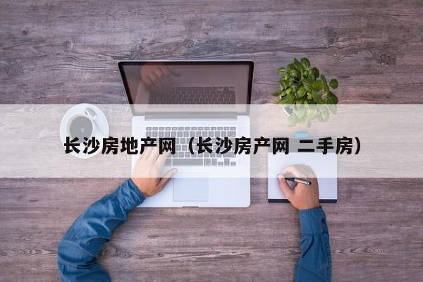 长沙房地产网（长沙房产网 二手房）