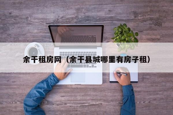 余干租房网（余干县城哪里有房子租）