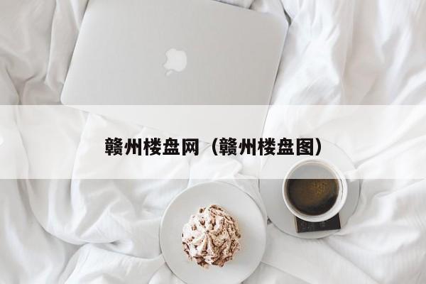 赣州楼盘网（赣州楼盘图）