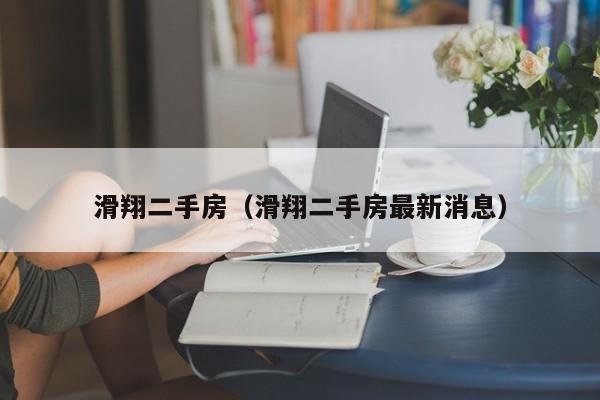 滑翔二手房（滑翔二手房最新消息）