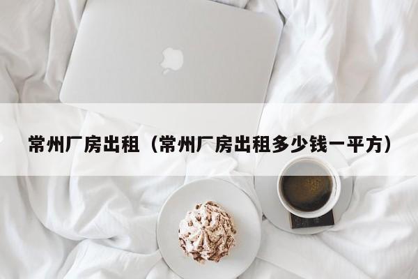 常州厂房出租（常州厂房出租多少钱一平方）