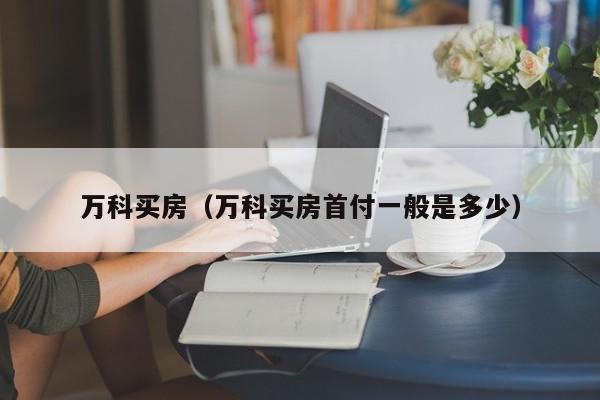 万科买房（万科买房首付一般是多少）