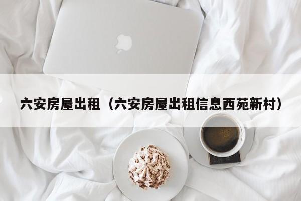 六安房屋出租（六安房屋出租信息西苑新村）