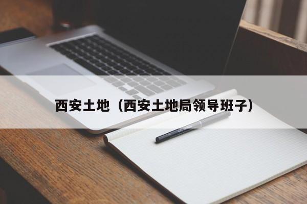 西安土地（西安土地局领导班子）
