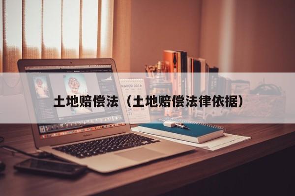 土地赔偿法（土地赔偿法律依据）