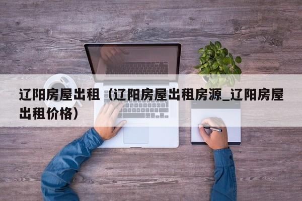 辽阳房屋出租（辽阳房屋出租房源_辽阳房屋出租价格）